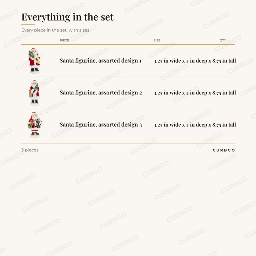 Piece sizes: Santa figurine, assorted design 1 3.25 in wide x 4 in deep x 8.75 in tall (x1); Santa figurine, assorted design 2 3.25 in wide x 4 in deep x 8.75 in tall (x1); Santa figurine, assorted design 3 3.25 in wide x 4 in deep x 8.75 in tall (x1). 3 pieces